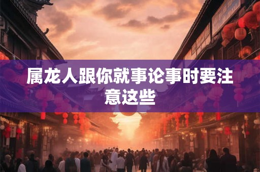 属龙人跟你就事论事时要注意这些