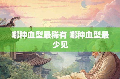 哪种血型最稀有 哪种血型最少见