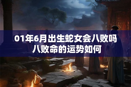 01年6月出生蛇女会八败吗 八败命的运势如何 01年6月出生蛇女会八败吗 八败命的运势如何