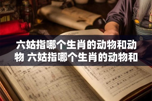 六姑指哪个生肖的动物和动物 六姑指哪个生肖的动物和动物呢