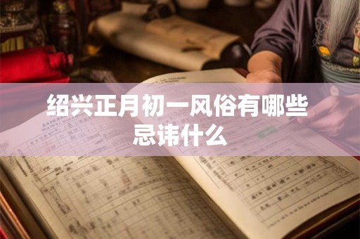 绍兴正月初一风俗有哪些 忌讳什么