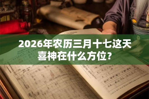 2026年农历三月十七这天喜神在什么方位？