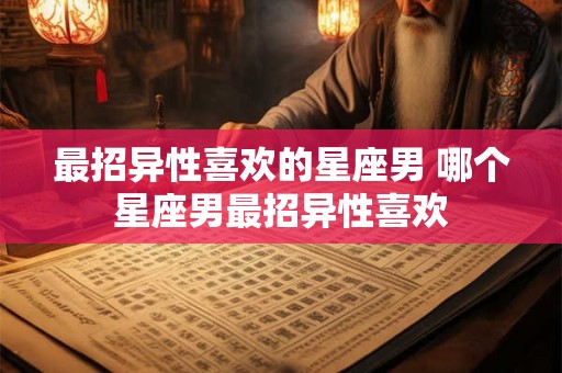 最招异性喜欢的星座男 哪个星座男最招异性喜欢