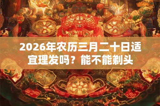 2026年农历三月二十日适宜理发吗?能不能剃头 2026年农历三月二十日适宜理发吗?能不能剃头