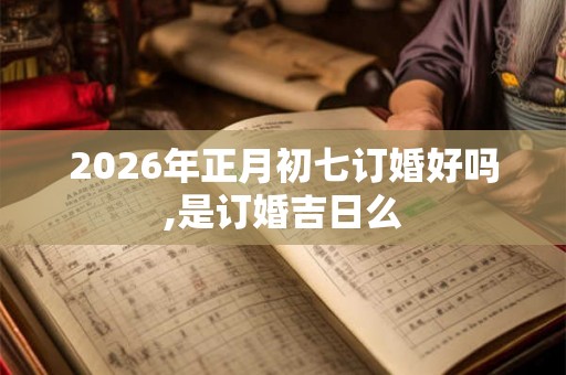 2026年正月初七订婚好吗,是订婚吉日么