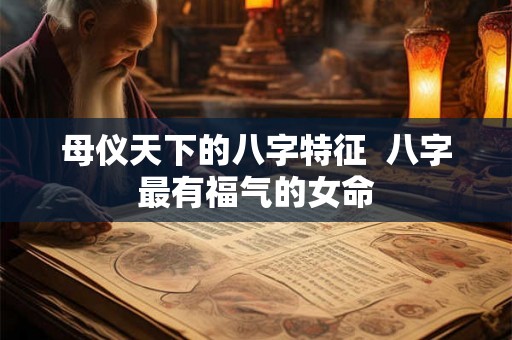 母仪天下的八字特征  八字最有福气的女命