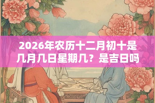 2026年农历十二月初十是几月几日星期几？是吉日吗？