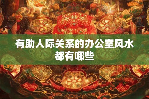 有助人际关系的办公室风水都有哪些