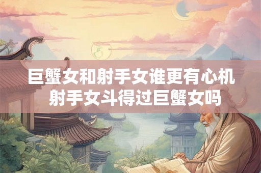 巨蟹女和射手女谁更有心机  射手女斗得过巨蟹女吗