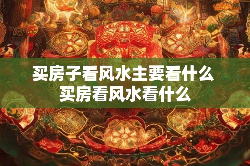 买房子看风水主要看什么 买房看风水看什么