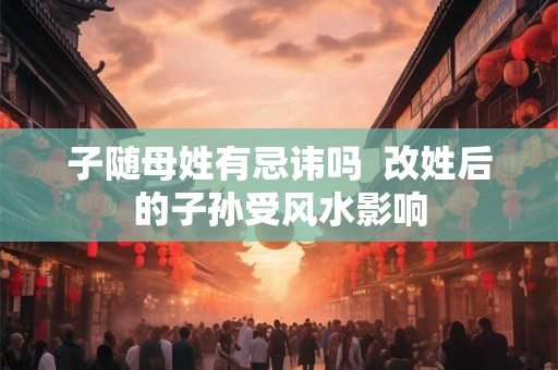 子随母姓有忌讳吗  改姓后的子孙受风水影响