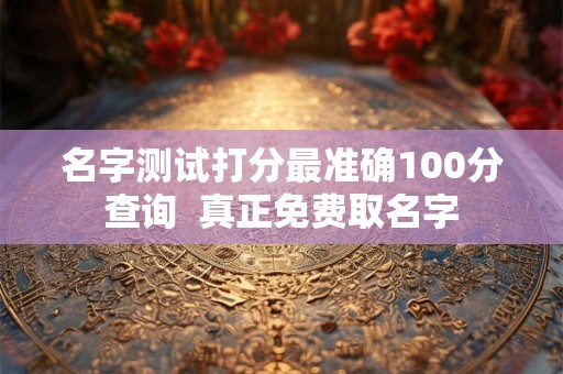名字测试打分最准确100分查询 真正免费取名字 名字测试打分最准确100分查询 真正免费取名字