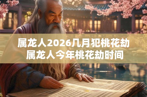 属龙人2026几月犯桃花劫 属龙人今年桃花劫时间