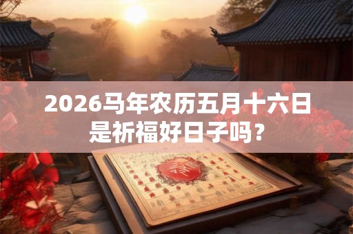 2026马年农历五月十六日是祈福好日子吗？