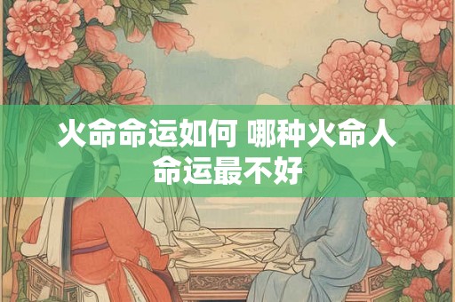 火命命运如何 哪种火命人命运最不好