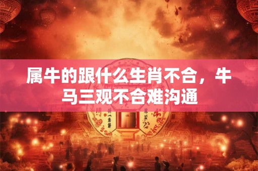 属牛的跟什么生肖不合，牛马三观不合难沟通
