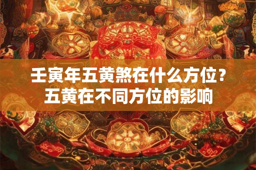 壬寅年五黄煞在什么方位？五黄在不同方位的影响