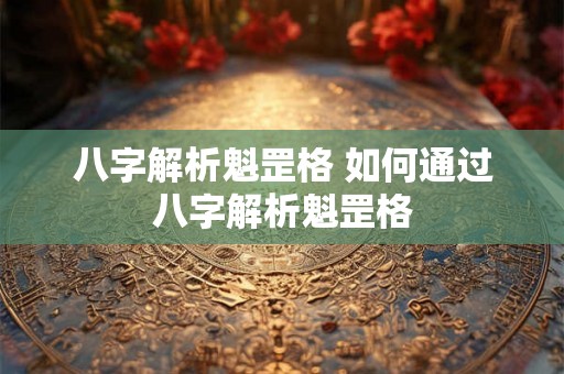 八字解析魁罡格 如何通过八字解析魁罡格