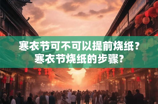 寒衣节可不可以提前烧纸？寒衣节烧纸的步骤？