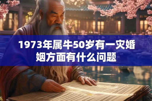 1973年属牛50岁有一灾婚姻方面有什么问题