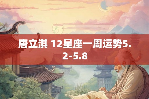 唐立淇 12星座一周运势5.2-5.8 唐立淇 12星座一周运势5.2-5.8