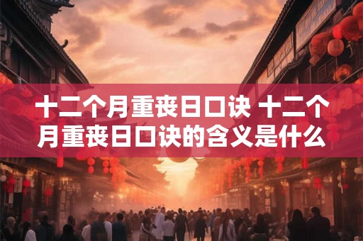 十二个月重丧日口诀 十二个月重丧日口诀的含义是什么 十二个月重丧日口诀 十二个月重丧日口诀的含义是什么