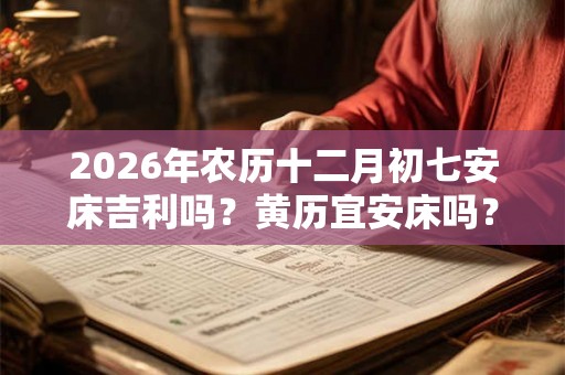 2026年农历十二月初七安床吉利吗？黄历宜安床吗？