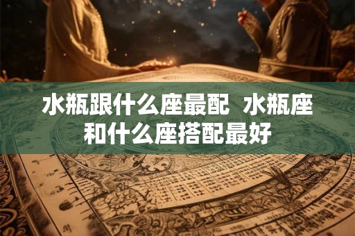 水瓶跟什么座最配  水瓶座和什么座搭配最好