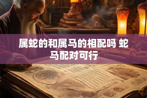 属蛇的和属马的相配吗 蛇马配对可行