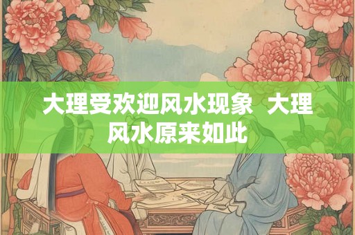 大理受欢迎风水现象 大理风水原来如此 大理受欢迎风水现象 大理风水原来如此
