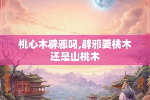 桃心木辟邪吗,辟邪要桃木还是山桃木