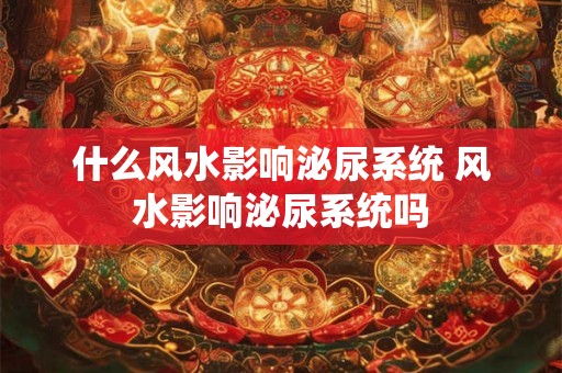 什么风水影响泌尿系统 风水影响泌尿系统吗