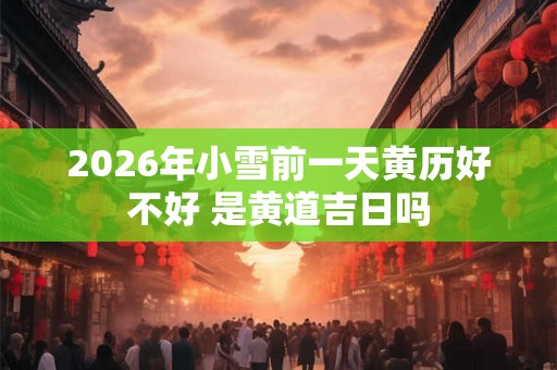 2026年小雪前一天黄历好不好 是黄道吉日吗