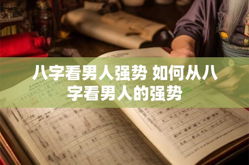 八字看男人强势 如何从八字看男人的强势