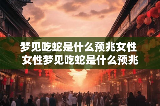 梦见吃蛇是什么预兆女性 女性梦见吃蛇是什么预兆