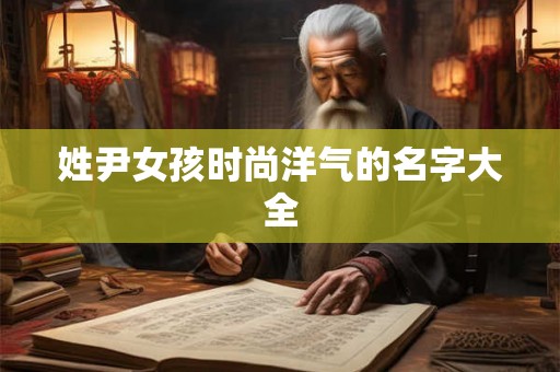 姓尹女孩时尚洋气的名字大全 姓尹女孩时尚洋气的名字大全