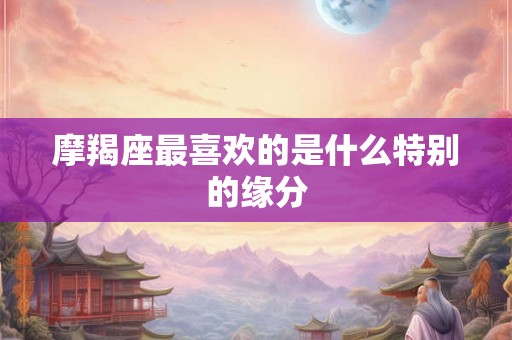 摩羯座最喜欢的是什么特别的缘分