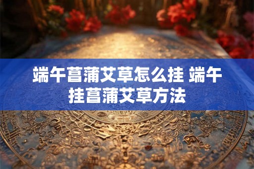 端午菖蒲艾草怎么挂 端午挂菖蒲艾草方法 端午菖蒲艾草怎么挂 端午挂菖蒲艾草方法
