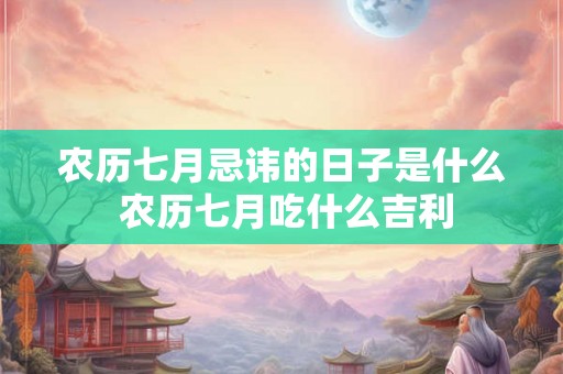 农历七月忌讳的日子是什么 农历七月吃什么吉利