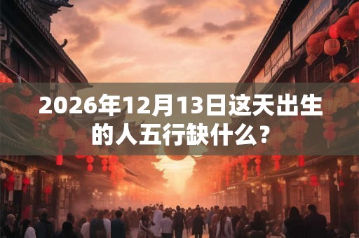 2026年12月13日这天出生的人五行缺什么？