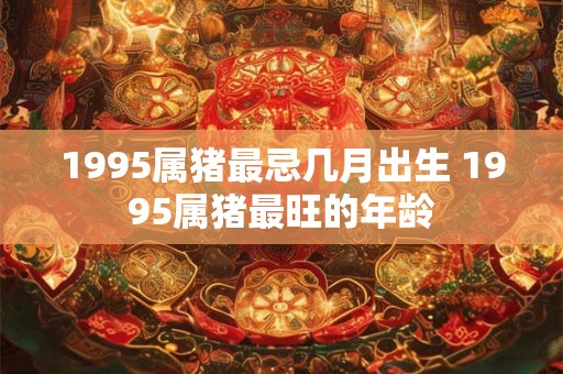 1995属猪最忌几月出生 1995属猪最旺的年龄 1995属猪最忌几月出生 1995属猪最旺的年龄