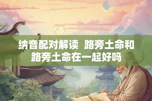 纳音配对解读  路旁土命和路旁土命在一起好吗