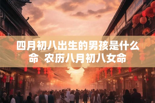 四月初八出生的男孩是什么命  农历八月初八女命