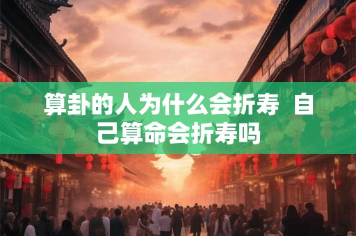 算卦的人为什么会折寿  自己算命会折寿吗