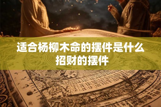 适合杨柳木命的摆件是什么 招财的摆件