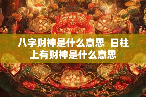 八字财神是什么意思  日柱上有财神是什么意思