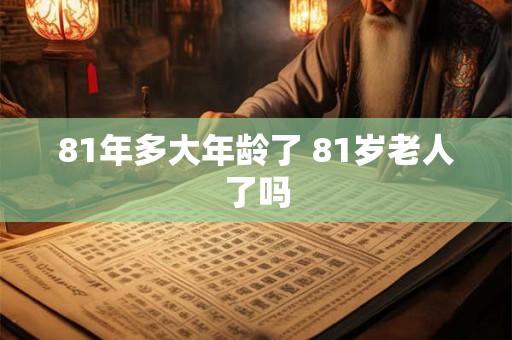 81年多大年龄了 81岁老人了吗