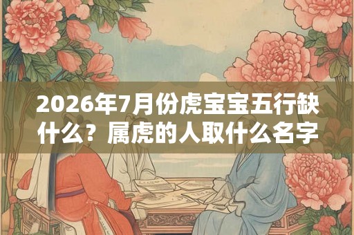 2026年7月份虎宝宝五行缺什么?属虎的人取什么名字好 2026年7月份虎宝宝五行缺什么?属虎的人取什么名字好