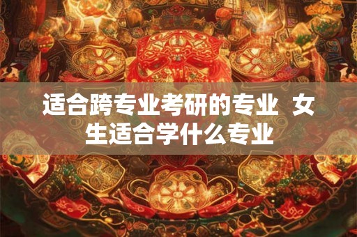 适合跨专业考研的专业  女生适合学什么专业