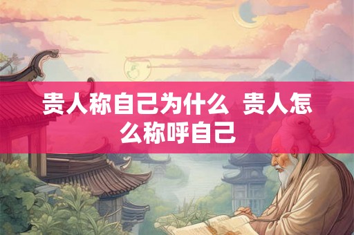 贵人称自己为什么  贵人怎么称呼自己